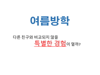 여름방학
다른 친구와 비교되지 않을
특별한 경험이 멀까?
 