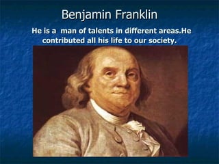 Benjamin Franklin
He is a man of talents in different areas.He
  contributed all his life to our society.
 
