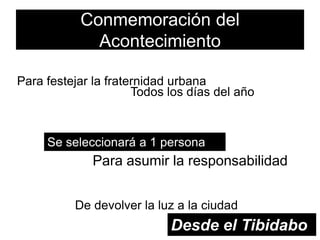 Conmemoración del
             Acontecimiento

Para festejar la fraternidad urbana
                      Todos los días del año



     Se seleccionará a 1 persona
              Para asumir la responsabilidad


          De devolver la luz a la ciudad
Te daré la luz              Desde el Tibidabo
 