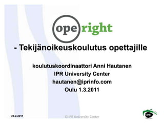 - Tekijänoikeuskoulutusopettajille koulutuskoordinaattoriAnniHautanen IPR University Center hautanen@iprinfo.com Oulu 1.3.2011 28.2.2011 