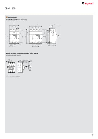 36
DPX³ 160/250 accesorios
Mandos giratorios prolongados Ref. 4 210 04/05
n Dimensiones
Mandos giratorios directos Ref. 4 210 00/01/02/03
A B C D E F G
H
mín.
H
máx.
I L M
160 122 57 155 94 80.5 36.5 41.7 132 361 62 74 45
160 con dif. 122 57 155 94 93 36.5 41.7 132 361 62 74 45
250 122 57 155 94 80.5 40.5 41.7 132 361 62 74 45
250 con dif. 122 57 155 94 93 40.5 41.7 132 361 62 74 45
250 electrónico 122 57 155 94 93 40.5 41.7 132 361 62 74 45
250 electrónico con dif. 122 57 155 94 93 40.5 41.7 132 361 62 74 45
0
R
I
L
A H mín./máx. I
Control motorizado frontal Ref. 4 210 61
A B C D E F G H
160 125 54.5 154 94 80.5 99 45 74
160 con dif. 125 54.5 154 94 93 99 45 74
250 125 54.5 154 94 80.5 99 45 74
250 con dif. 125 54.5 154 94 93 99 45 74
250 electrónico 125 54.5 154 94 93 99 45 74
250 electrónico con dif. 125 54.5 154 94 93 99 45 74
B
F
G
D
A
C
E
E
RESET
F
E
C
G
B
M
D
DPX³ 630
183
260
220
32
94
94
15
max.
15
max.
M5
27
144
105 4 min.
50
17
70
140
32 70
100 100
87
43.5
43.5 43.5
43.5
43.5 43.5
183
32
94
70
100
21.75
412
372
87
43.5
43.5 43.5 27
Ø6 or
M5
17 50
105
144
4 min.
105 4 min.
372
144
Mando giratorio - mando prolongado sobre puerta
Montaje con junta flexible
n Dimensiones
Versión fija con tomas anteriores
Versión fija con bloque diferencial montado aguas abajo
Tomas anteriores Tomas posteriores
62.5
18.5
132
105 0.8/2
348 máx.
131 mín.(1)
1: 75 mm sin sistema mecánico
 
