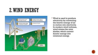 2.WIND ENERGY
 Wind is used to produce
electricity by converting
the kinetic energy of air
in motion into electricity.
In modern wind turbines,
wind rotates the rotor
blades, which convert
kinetic energy into
rotational energy.
 