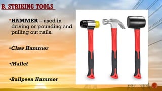 B. STRIKING TOOLS
HAMMER – used in
driving or pounding and
pulling out nails.
•Claw Hammer
•Mallet
•Ballpeen Hammer
 