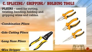 C. SPLICING/ GRIPPING/ HOLDING TOOLS
PLIERS – used for cutting,
twisting, bending, holding and
gripping wires and cables.
•Combination Pliers
•Side Cutting Pliers
•Long Nose Pliers
•Wire Stripper
 