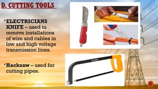 D. CUTTING TOOLS
ELECTRICIANS
KNIFE – used to
remove installations
of wire and cables in
low and high voltage
transmission lines.
Hacksaw – used for
cutting pipes.
 