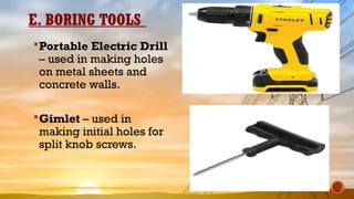 E. BORING TOOLS
Portable Electric Drill
– used in making holes
on metal sheets and
concrete walls.
Gimlet – used in
making initial holes for
split knob screws.
 