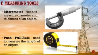 F. MEASURING TOOLS
Micrometer – used to
measure diameter and
thickness of an object.
Push – Pull Rule – used
to measure the length of
an object.
 