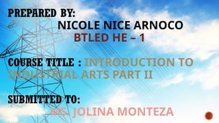 PREPARED BY:
NICOLE NICE ARNOCO
BTLED HE – 1
COURSE TITLE : INTRODUCTION TO
INDUSTRIAL ARTS PART II
SUBMITTED TO:
MS. JOLINA MONTEZA
 