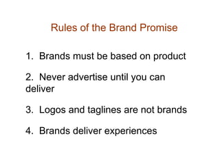Rules of the Brand Promise

1. Brands must be based on product

2. Never advertise until you can
deliver

3. Logos and taglines are not brands

4. Brands deliver experiences
 