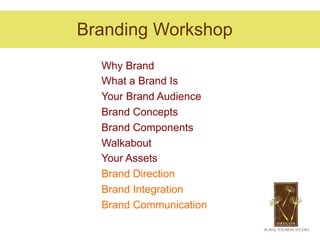 Branding Workshop
  Why Brand
  What a Brand Is
  Your Brand Audience
  Brand Concepts
  Brand Components
  Walkabout
  Your Assets
  Brand Direction
  Brand Integration
  Brand Communication
 