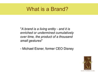What is a Brand?


"A brand is a living entity - and it is
enriched or undermined cumulatively
over time, the product of a thousand
small gestures"

- Michael Eisner, former CEO Disney
 