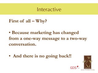 Interactive

First of all – Why?

•  Because marketing has changed
from a one-way message to a two-way
conversation.

•  And there is no going back!!

                              GDS
 