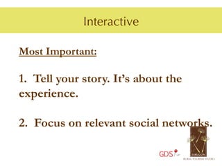 Interactive

Most Important:

1.  Tell your story. It’s about the
experience.

2.  Focus on relevant social networks.

                              GDS
 