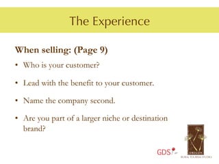 The Experience

When selling: (Page 9)
•  Who is your customer?

•  Lead with the benefit to your customer.

•  Name the company second.

•  Are you part of a larger niche or destination
   brand?

                                             GDS
 