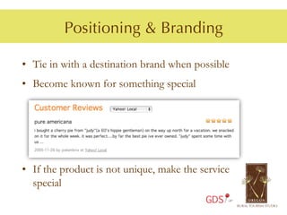Positioning & Branding

•  Tie in with a destination brand when possible
•  Become known for something special




•  If the product is not unique, make the service
   special
                                           GDS
 