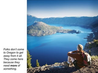 Folks don’t come
to Oregon to get
away from it all.
They come here
because they
need more of
something.
 