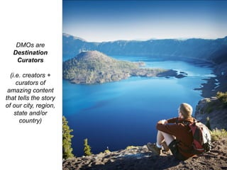 DMOs are
   Destination
    Curators

  (i.e. creators +
     curators of
 amazing content
that tells the story
of our city, region,
    state and/or
      country)
 