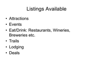 Listings Available
•  Attractions
•  Events
•  Eat/Drink: Restaurants, Wineries,
   Breweries etc.
•  Trails
•  Lodging
•  Deals
 