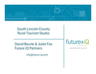 South Lincoln County
 Rural Tourism Studio


David Beurle & Juliet Fox
Future iQ Partners
       info@future-iq.com
 