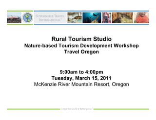 Rural Tourism Studio
Nature-based Tourism Development Workshop
               Travel Oregon


             9:00am to 4:00pm
         Tuesday, March 15, 2011
   McKenzie River Mountain Resort, Oregon
 