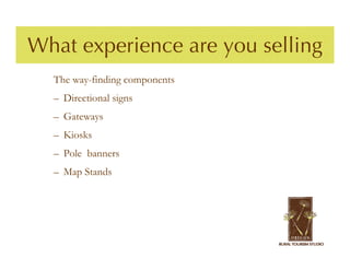 What experience are you selling
  The way-finding components
  – Directional signs
  – Gateways
  – Kiosks
  – Pole banners
  – Map Stands
 