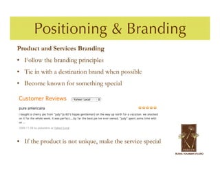 Positioning & Branding
Product and Services Branding
• Follow the branding principles
• Tie in with a destination brand when possible
• Become known for something special




• If the product is not unique, make the service special
 