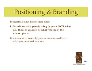 Positioning & Branding
Successful Brands follow these rules:
1. Brands are what people thing of you – NOT what
   you think of yourself or what you say in the
   market place.
Brands are determined by your customers, so deliver
  what you promised, or more.
 