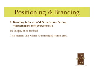 Positioning & Branding
2. Branding is the art of differentiation. Setting
   yourself apart from everyone else.
Be unique, or be the best.
This matters only within your intended market area.
 