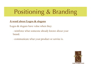 Positioning & Branding
A word about Logos & slogans
Logos & slogans have value when they:
  - reinforce what someone already knows about your
  brand.
  - communicate what your product or service is.
 