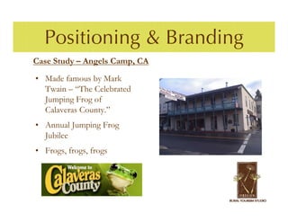 Positioning & Branding
Case Study – Angels Camp, CA

• Made famous by Mark
  Twain – “The Celebrated
  Jumping Frog of
  Calaveras County.”
• Annual Jumping Frog
  Jubilee
• Frogs, frogs, frogs
 
