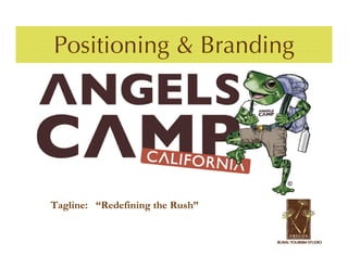 Positioning & Branding
Case Study – Angels Camp, CA




  Tagline: “Redefining the Rush”
 