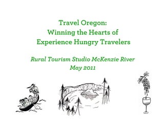 Travel Oregon:
     Winning the Hearts of
  Experience Hungry Travelers

Rural Tourism Studio McKenzie River
             May 2011
 