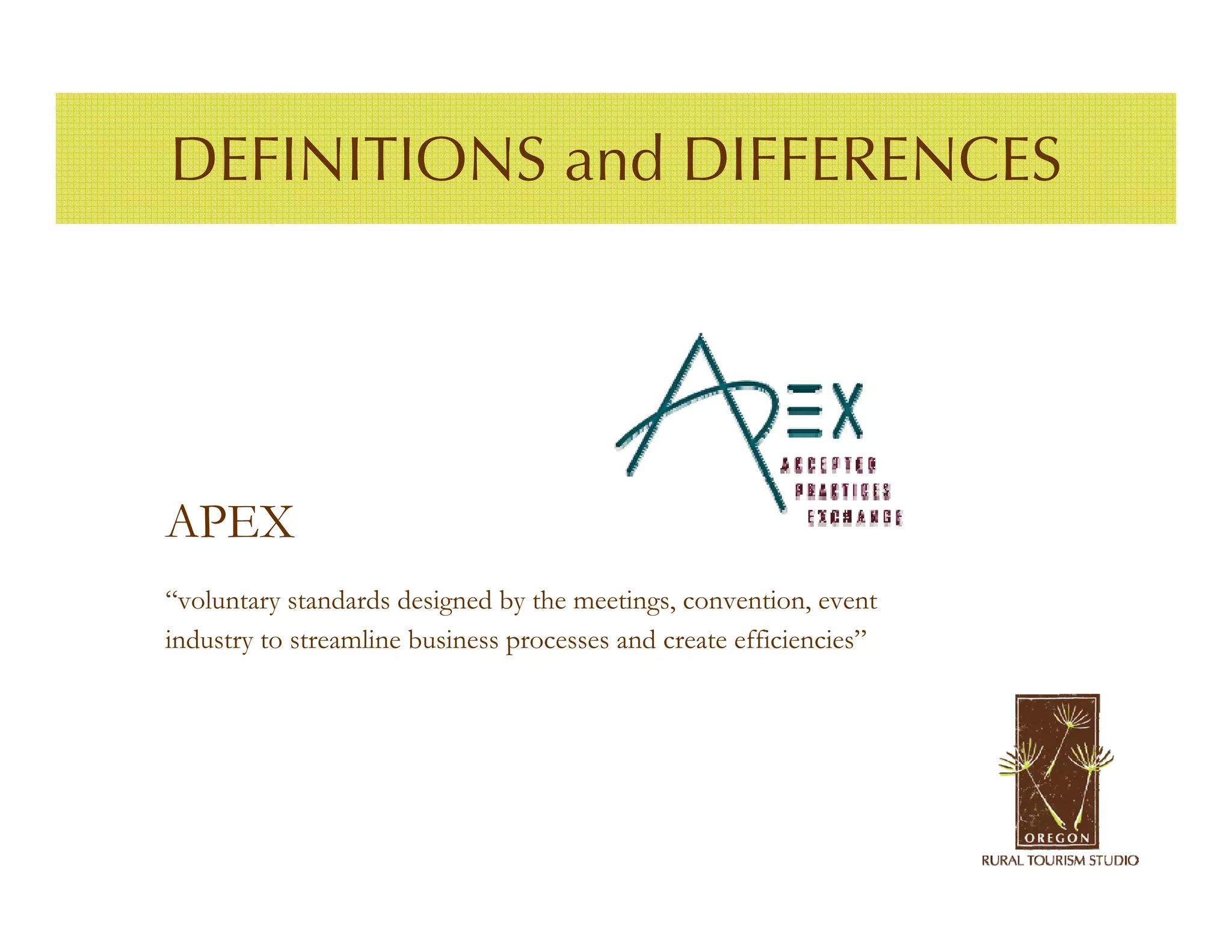 DEFINITIONS and DIFFERENCES




APEX
“voluntary standards designed by the meetings, convention, event
industry to streamline business processes and create efficiencies”
 