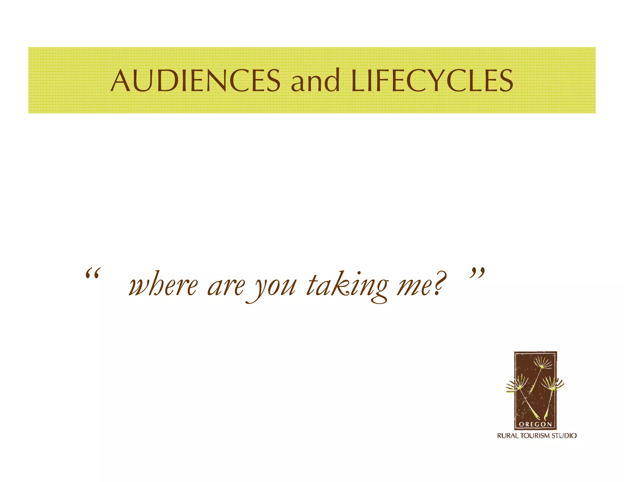 AUDIENCES and LIFECYCLES




“ where are you taking me? ”
 