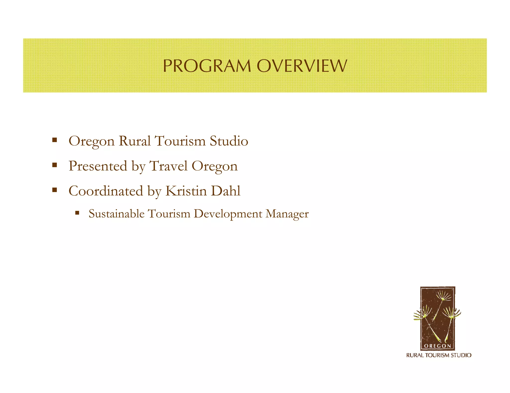 PROGRAM OVERVIEW



Oregon Rural Tourism Studio
Presented by Travel Oregon
Coordinated by Kristin Dahl
   Sustainable Tourism Development Manager
 