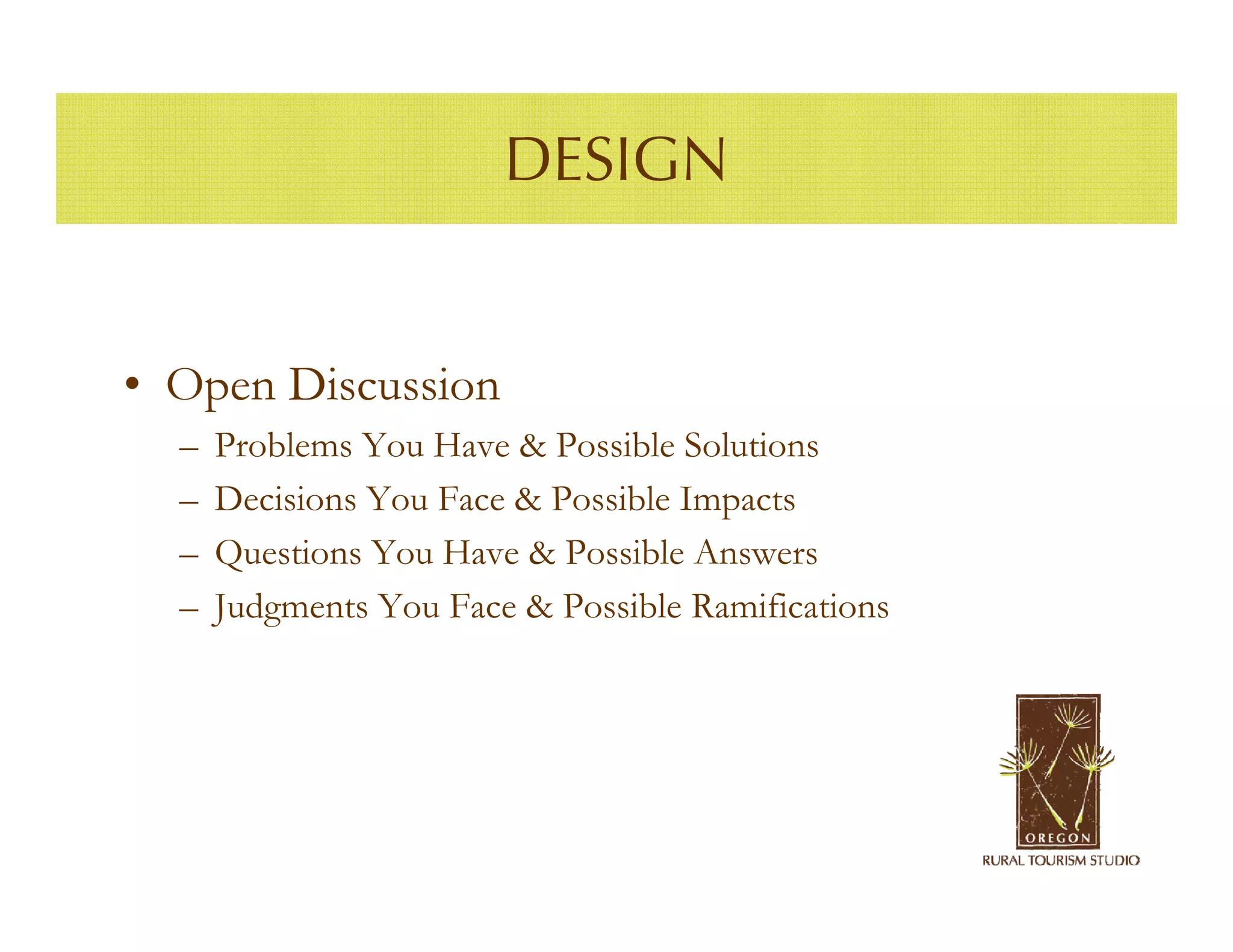 DESIGN


• Open Discussion
  –   Problems You Have & Possible Solutions
  –   Decisions You Face & Possible Impacts
  –   Questions You Have & Possible Answers
  –   Judgments You Face & Possible Ramifications
 