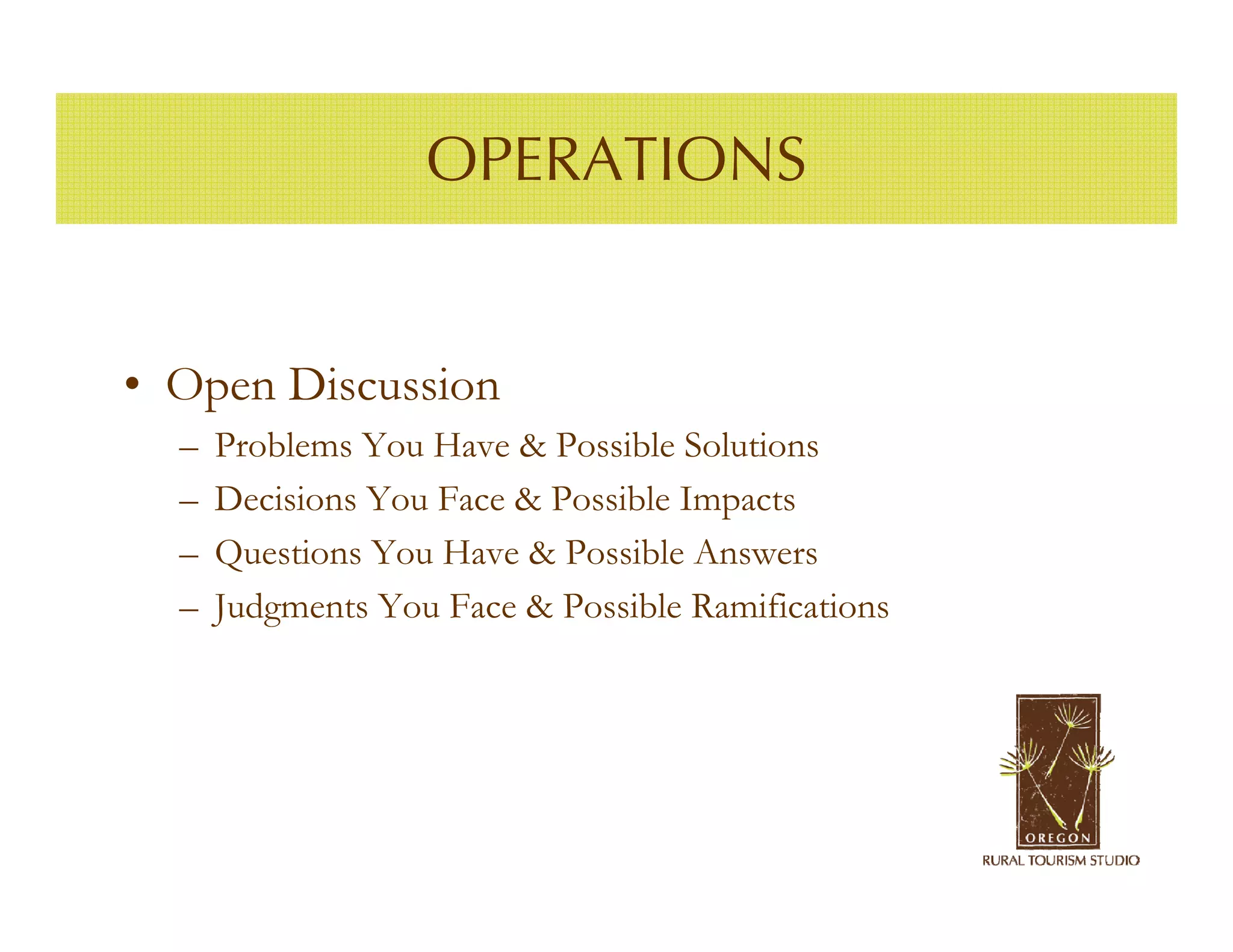 OPERATIONS


• Open Discussion
  –   Problems You Have & Possible Solutions
  –   Decisions You Face & Possible Impacts
  –   Questions You Have & Possible Answers
  –   Judgments You Face & Possible Ramifications
 