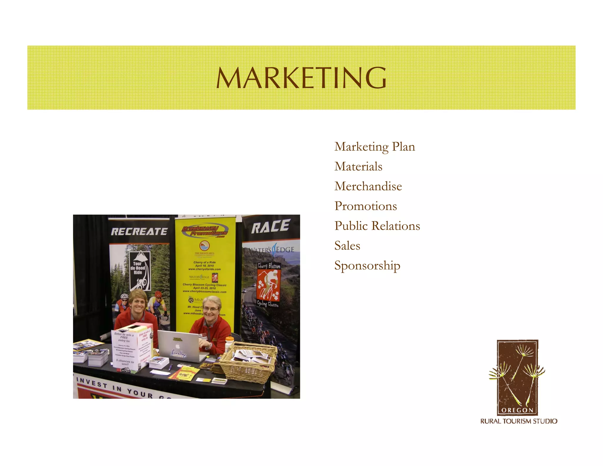 MARKETING

      Marketing Plan
      Materials
      Merchandise
      Promotions
      Public Relations
      Sales
      Sponsorship
 