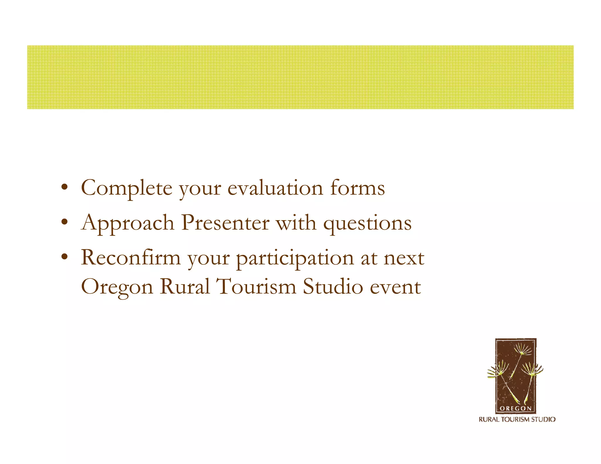 • Complete your evaluation forms
• Approach Presenter with questions
• Reconfirm your participation at next
  Oregon Rural Tourism Studio event
 