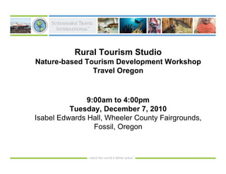Rural Tourism Studio
Nature-based Tourism Development Workshop
               Travel Oregon


               9:00am to 4:00pm
          Tuesday, December 7, 2010
Isabel Edwards Hall, Wheeler County Fairgrounds,
                 Fossil, Oregon
 
