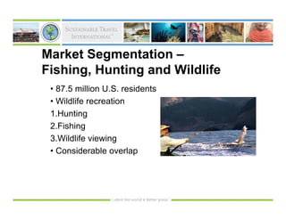 Market Segmentation –
Fishing, Hunting and Wildlife
 • 87.5 million U.S. residents
 • Wildlife recreation
 1.Hunting
 2.Fishing
 3.Wildlife viewing
 • Considerable overlap
 