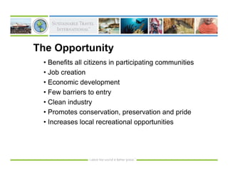 The Opportunity
 • Benefits all citizens in participating communities
 • Job creation
 • Economic development
 • Few barriers to entry
 • Clean industry
 • Promotes conservation, preservation and pride
 • Increases local recreational opportunities
 