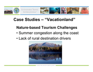 Case Studies – “Vacationland”
 Nature-based Tourism Challenges
 • Summer congestion along the coast
 • Lack of rural destination drivers
 