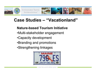 Case Studies – “Vacationland”
 Nature-based Tourism Initiative
 •Multi-stakeholder engagement
 •Capacity development
 •Branding and promotions
 •Strengthening linkages
 