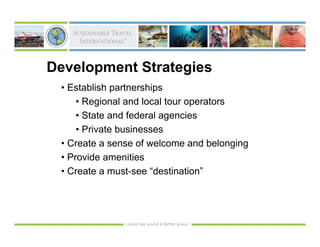 Development Strategies
 • Establish partnerships
     • Regional and local tour operators
     • State and federal agencies
     • Private businesses
 • Create a sense of welcome and belonging
 • Provide amenities
 • Create a must-see “destination”
 
