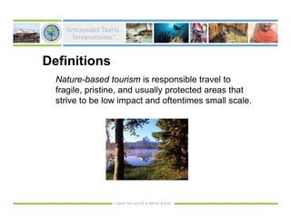 Definitions
  Nature-based tourism is responsible travel to
  fragile, pristine, and usually protected areas that
  strive to be low impact and oftentimes small scale.
 