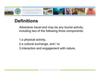 Definitions
  Adventure travel and may be any tourist activity,
  including two of the following three components:

  1.a physical activity,
  2.a cultural exchange, and / or
  3.interaction and engagement with nature.
 