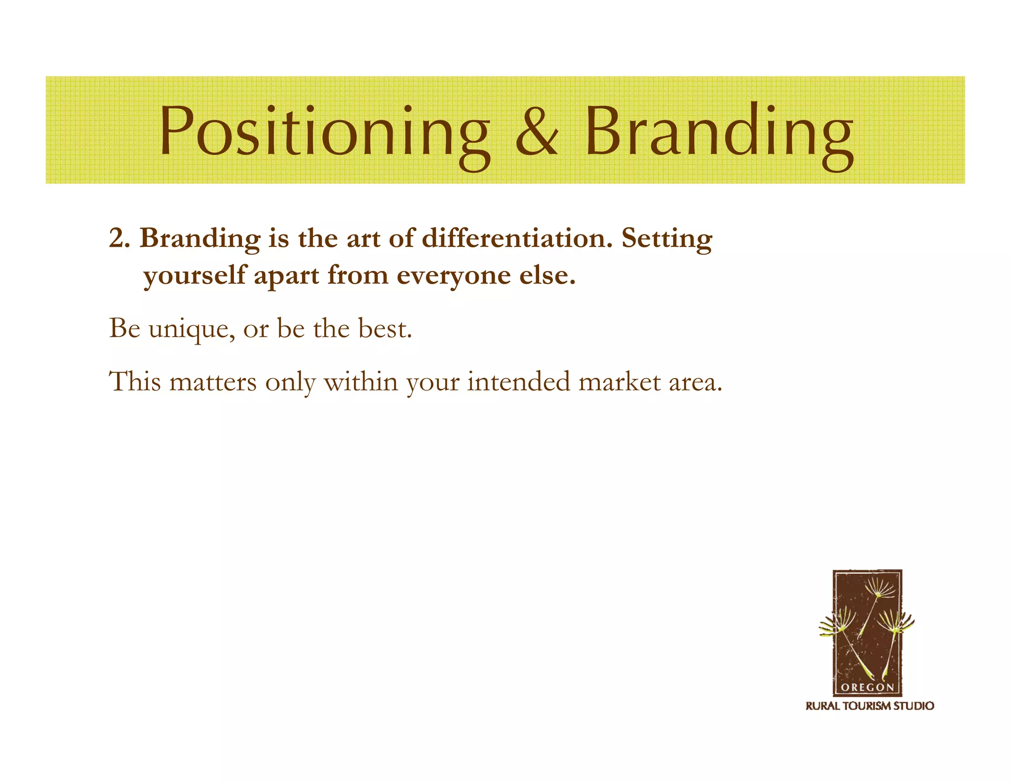Positioning & Branding
2. Branding is the art of differentiation. Setting
   yourself apart from everyone else.
Be unique, or be the best.
This matters only within your intended market area.
 