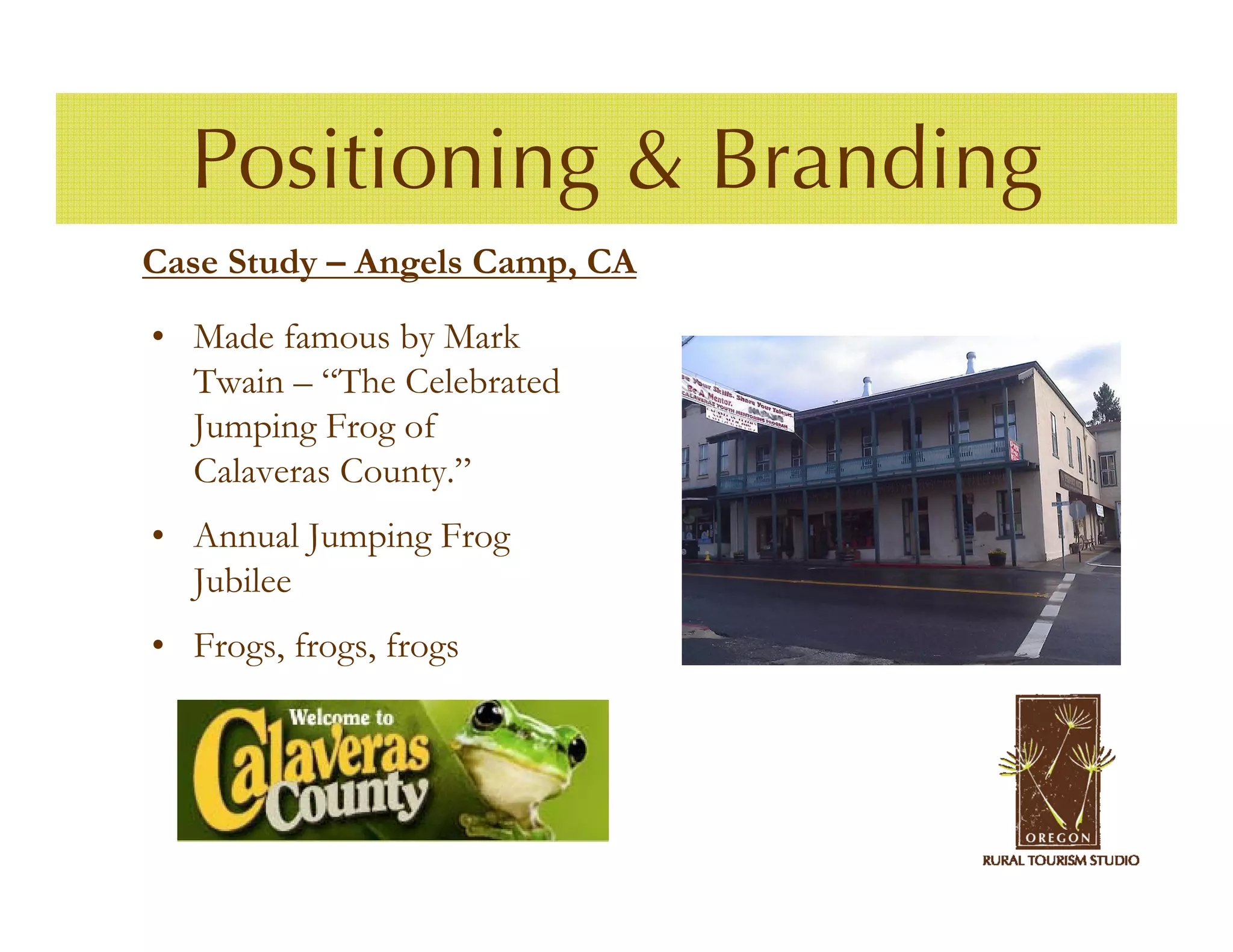 Positioning & Branding
Case Study – Angels Camp, CA

• Made famous by Mark
  Twain – “The Celebrated
  Jumping Frog of
  Calaveras County.”
• Annual Jumping Frog
  Jubilee
• Frogs, frogs, frogs
 