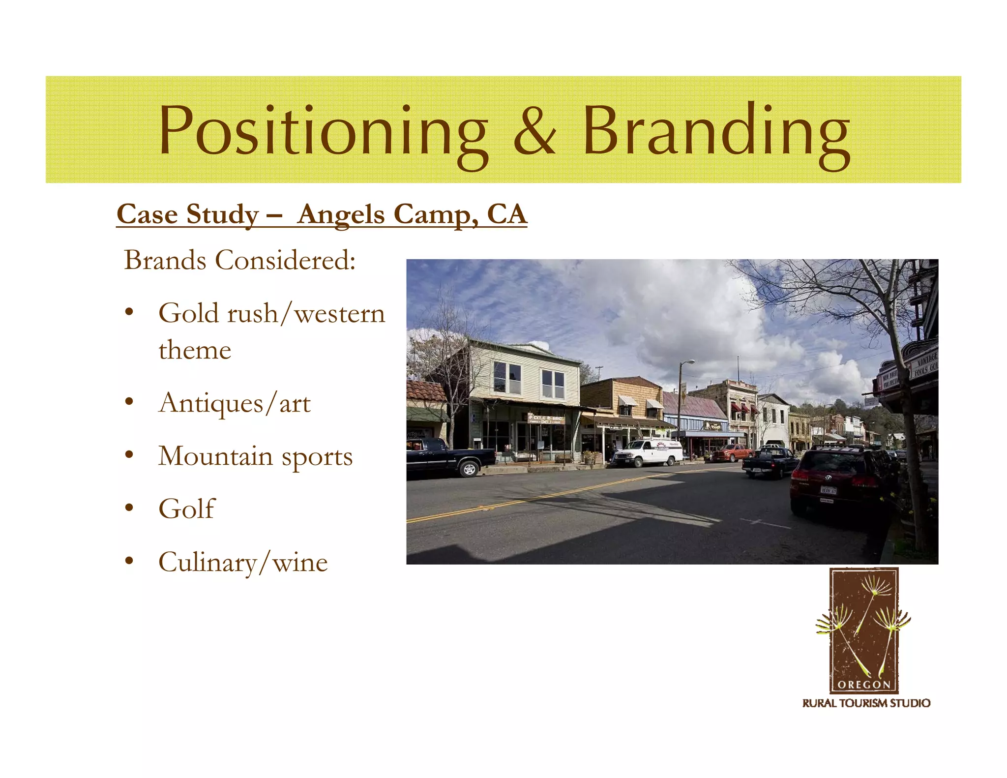 Positioning & Branding
Case Study – Angels Camp, CA
Brands Considered:
• Gold rush/western
  theme
• Antiques/art
• Mountain sports
• Golf
• Culinary/wine
 
